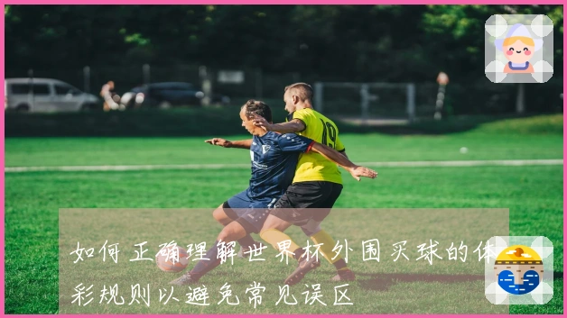 如何正确理解世界杯外围买球的体彩规则以避免常见误区