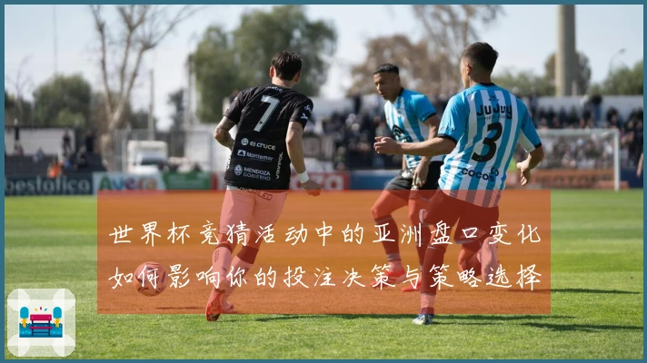 世界杯竞猜活动中的亚洲盘口变化如何影响你的投注决策与策略选择