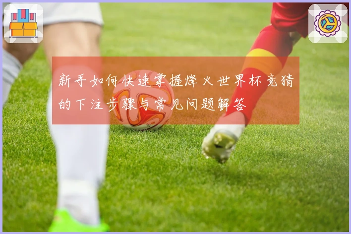 新手如何快速掌握烽火世界杯竞猜的下注步骤与常见问题解答