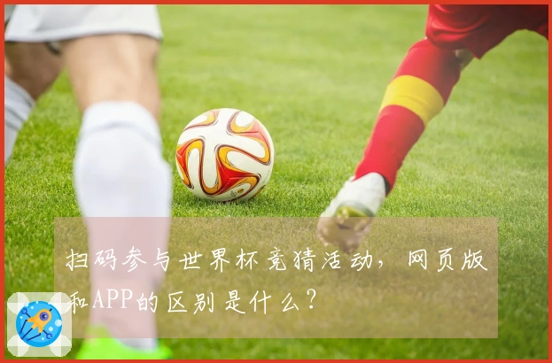 扫码参与世界杯竞猜活动，网页版和APP的区别是什么？