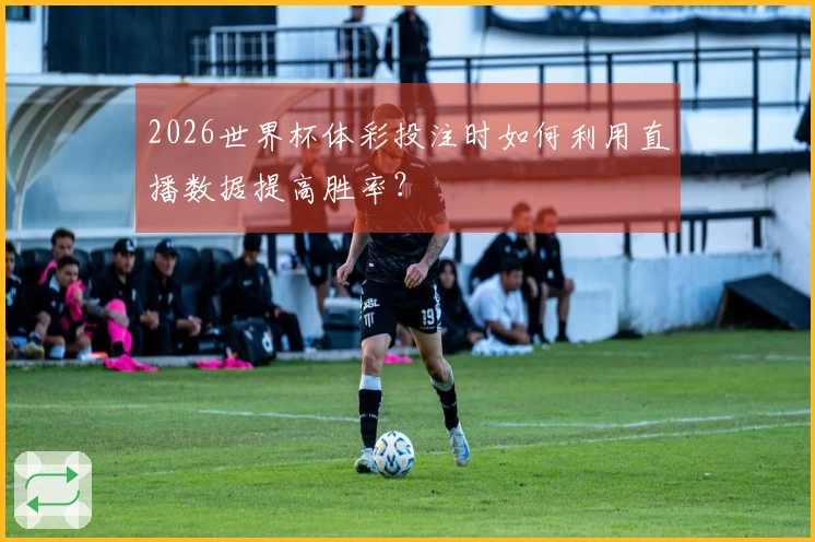 2026世界杯体彩投注时如何利用直播数据提高胜率？
