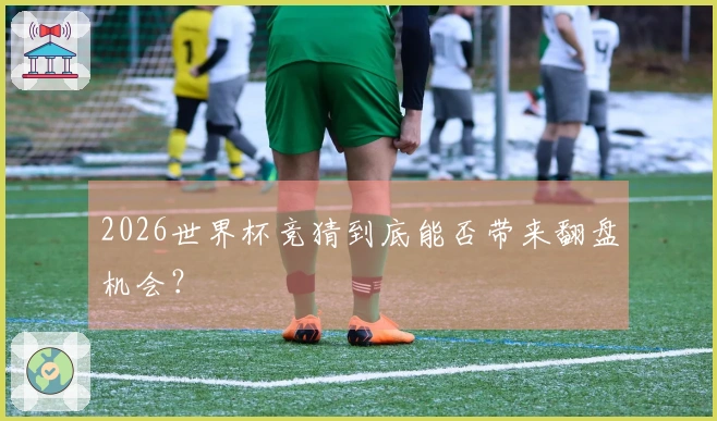 2026世界杯竞猜到底能否带来翻盘机会？