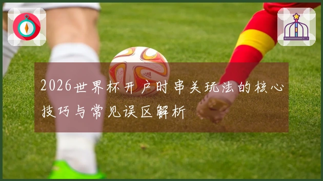 2026世界杯开户时串关玩法的核心技巧与常见误区解析
