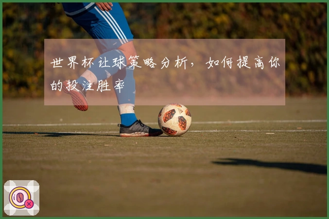 世界杯让球策略分析，如何提高你的投注胜率
