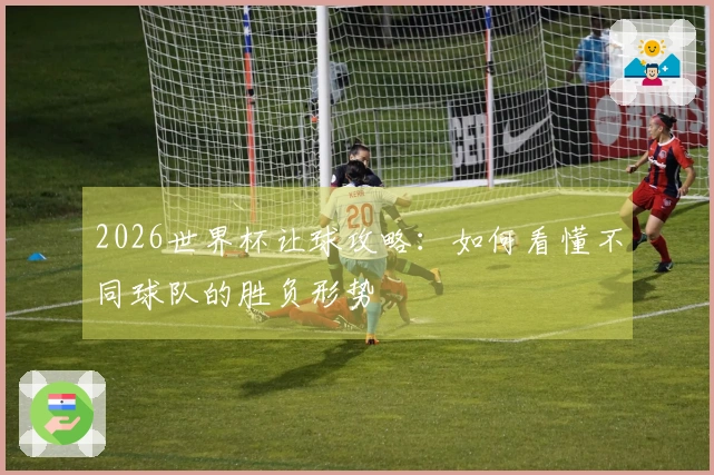 2026世界杯让球攻略：如何看懂不同球队的胜负形势