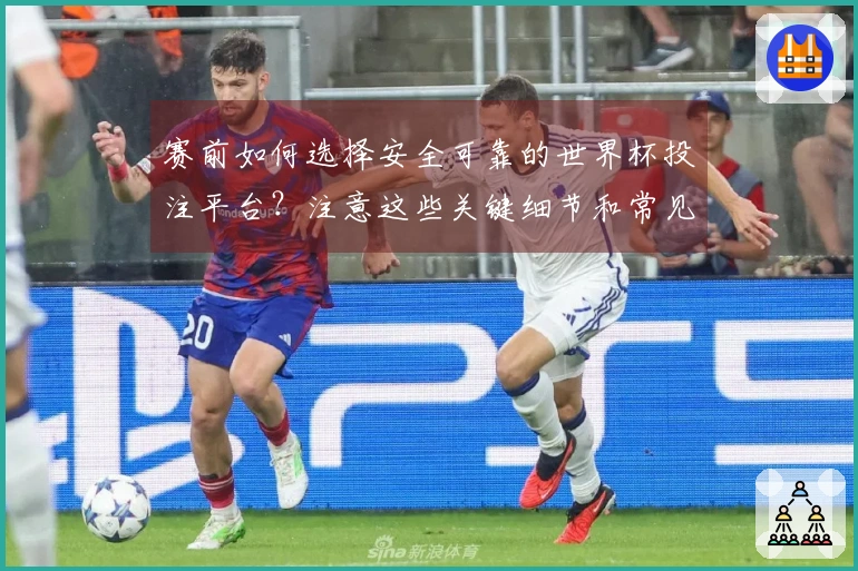 赛前如何选择安全可靠的世界杯投注平台？注意这些关键细节和常见问题