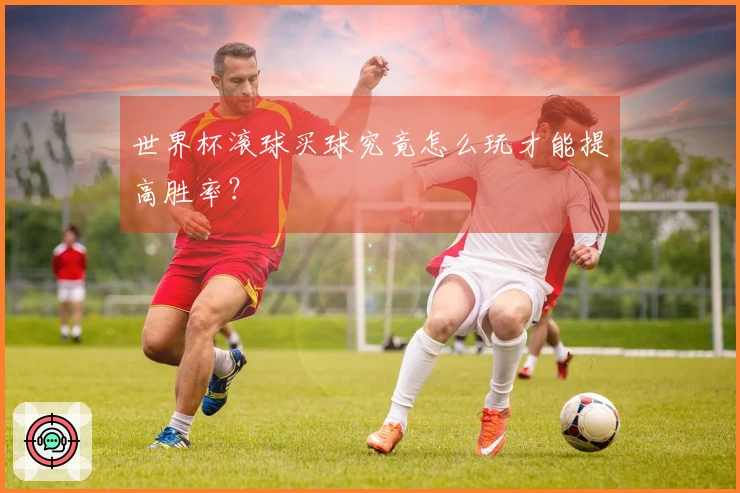 世界杯滚球买球究竟怎么玩才能提高胜率？