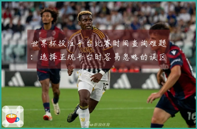 世界杯投注平台比赛时间查询难题：选择正规平台时容易忽略的误区有哪些