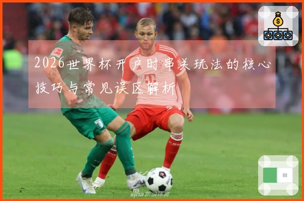 2026世界杯开户时串关玩法的核心技巧与常见误区解析