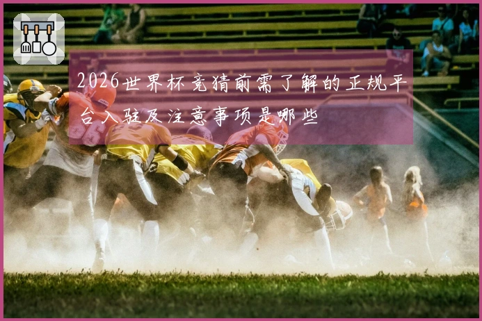 2026世界杯竞猜前需了解的正规平台入驻及注意事项是哪些