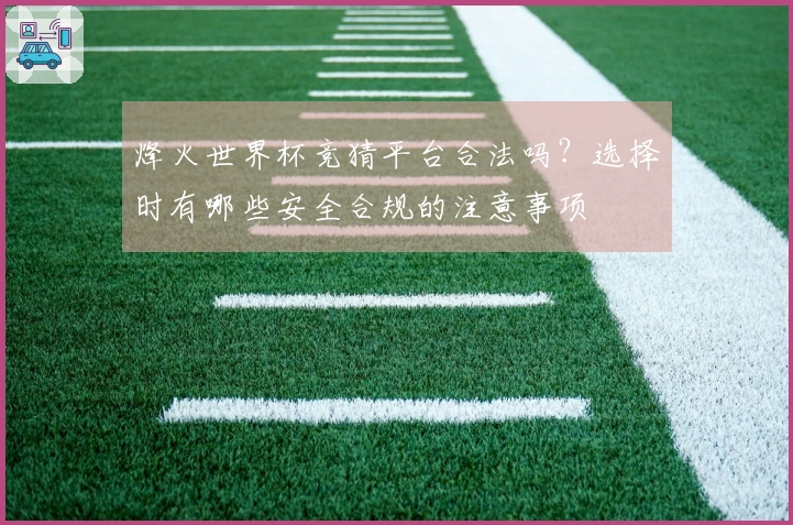烽火世界杯竞猜平台合法吗？选择时有哪些安全合规的注意事项