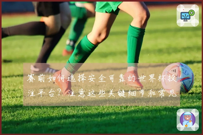 赛前如何选择安全可靠的世界杯投注平台？注意这些关键细节和常见问题