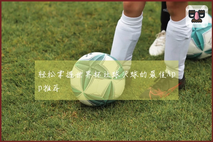 轻松掌握世界杯让球买球的最佳App推荐