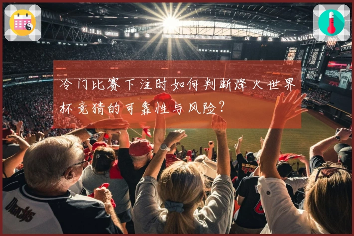 冷门比赛下注时如何判断烽火世界杯竞猜的可靠性与风险？