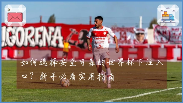 如何选择安全可靠的世界杯下注入口？新手必看实用指南