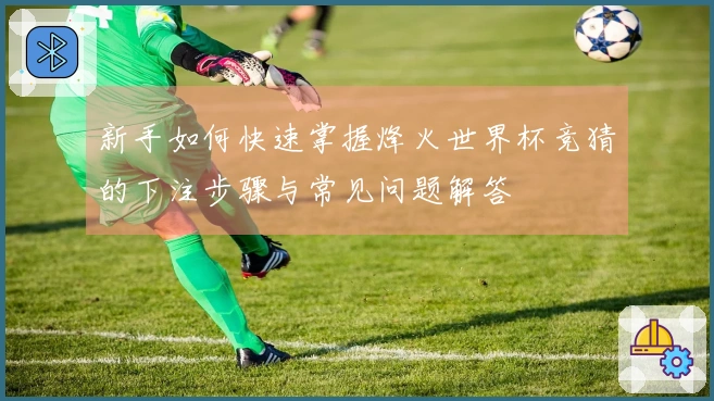 新手如何快速掌握烽火世界杯竞猜的下注步骤与常见问题解答