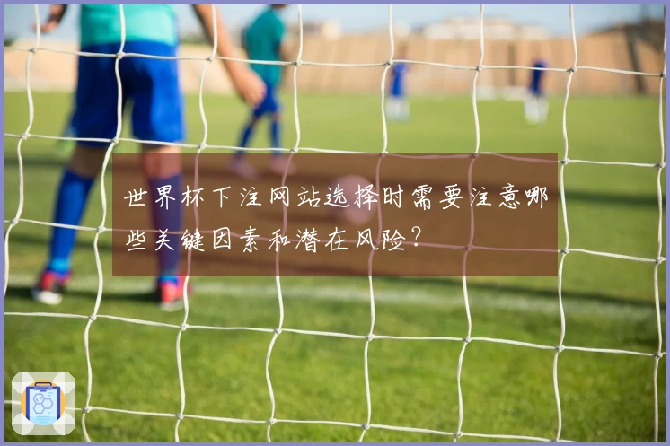世界杯下注网站选择时需要注意哪些关键因素和潜在风险？