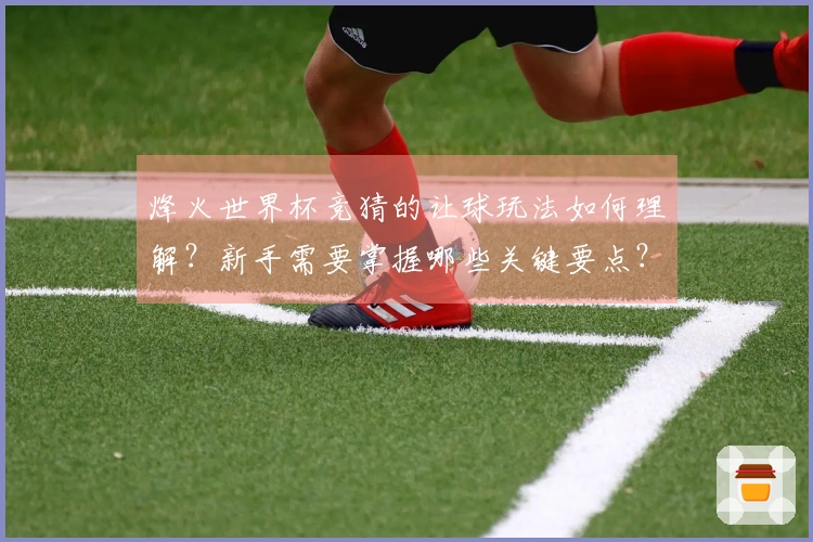 烽火世界杯竞猜的让球玩法如何理解？新手需要掌握哪些关键要点？