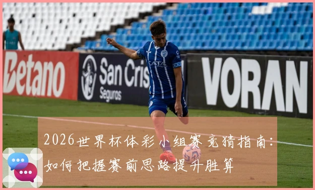 2026世界杯体彩小组赛竞猜指南：如何把握赛前思路提升胜算