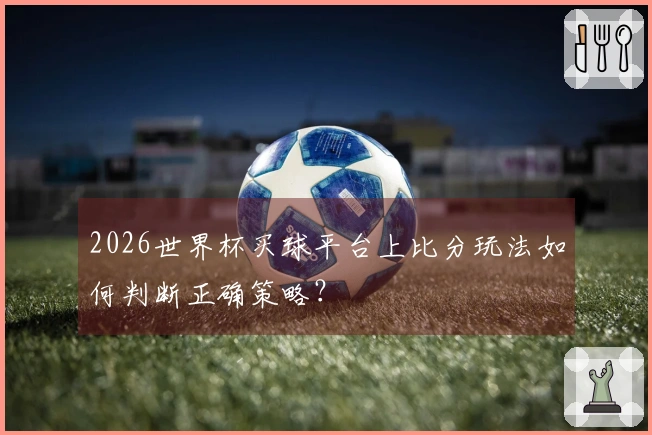 2026世界杯买球平台上比分玩法如何判断正确策略？