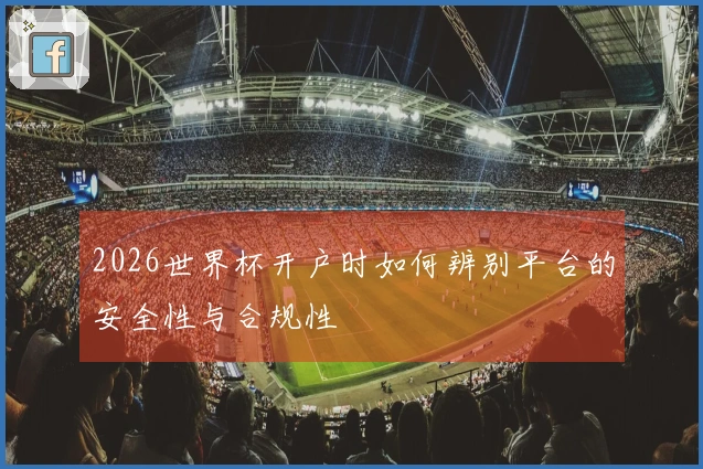 2026世界杯开户时如何辨别平台的安全性与合规性