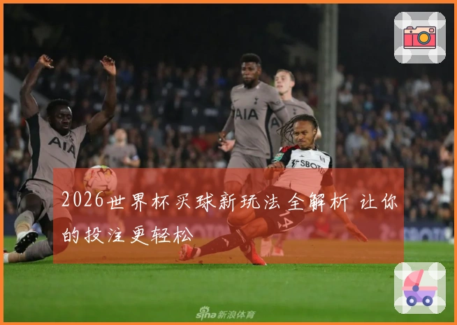 2026世界杯买球新玩法全解析 让你的投注更轻松