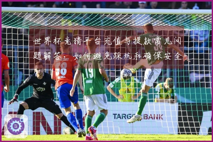 世界杯竞猜平台充值与提款常见问题解答，如何避免踩坑和确保安全？