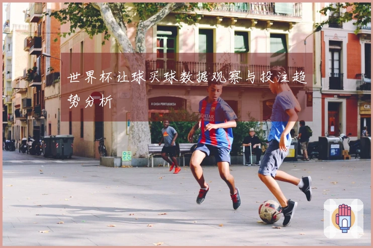 世界杯让球买球数据观察与投注趋势分析