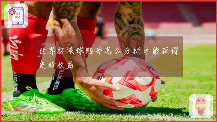 世界杯滚球赔率怎么分析才能获得更好收益