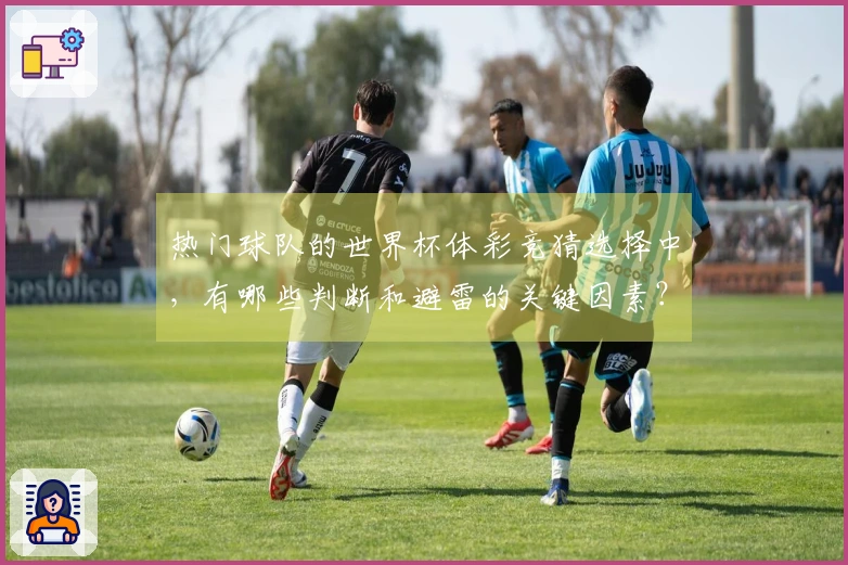 热门球队的世界杯体彩竞猜选择中，有哪些判断和避雷的关键因素？