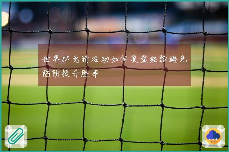 世界杯竞猜活动如何复盘经验避免陷阱提升胜率