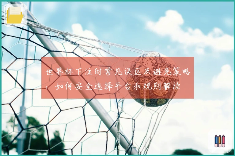 世界杯下注时常见误区及避免策略，如何安全选择平台和规则解读