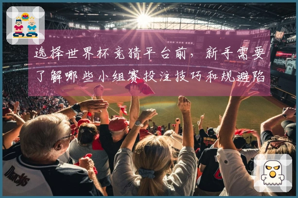 选择世界杯竞猜平台前，新手需要了解哪些小组赛投注技巧和规避陷阱？