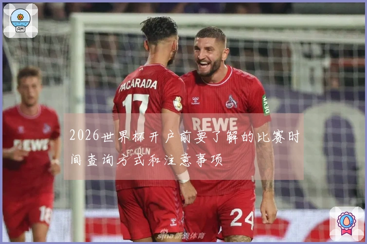 2026世界杯开户前要了解的比赛时间查询方式和注意事项