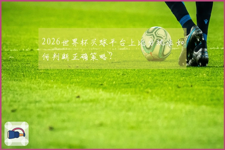 2026世界杯买球平台上比分玩法如何判断正确策略？