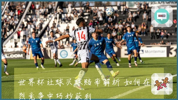 世界杯让球买球赔率解析 如何在激烈竞争中巧妙获利