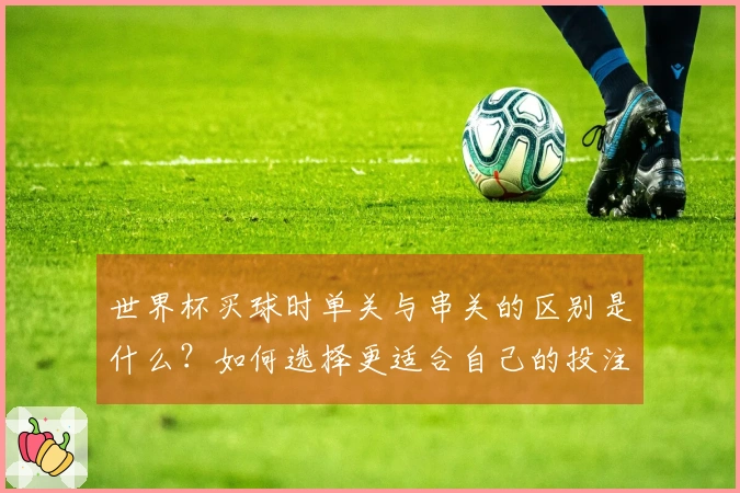 世界杯买球时单关与串关的区别是什么？如何选择更适合自己的投注方式？