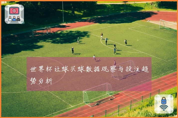 世界杯让球买球数据观察与投注趋势分析