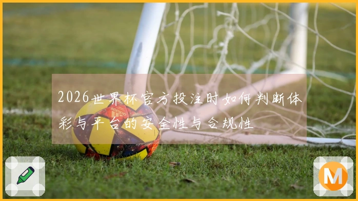 2026世界杯官方投注时如何判断体彩与平台的安全性与合规性