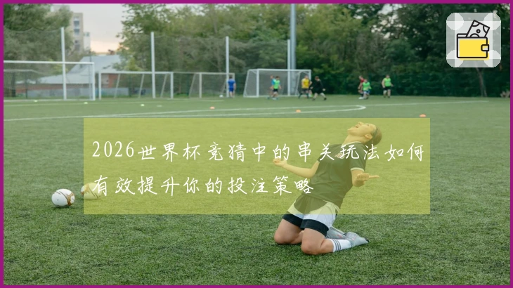 2026世界杯竞猜中的串关玩法如何有效提升你的投注策略