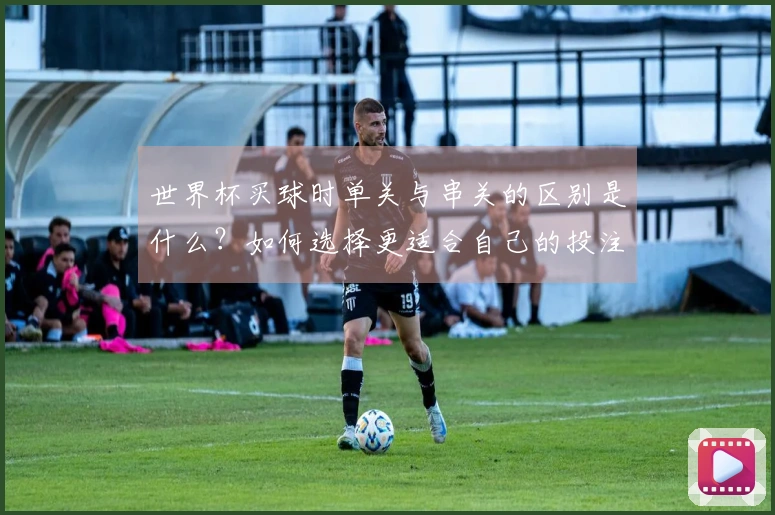 世界杯买球时单关与串关的区别是什么？如何选择更适合自己的投注方式？