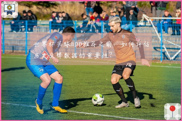 世界杯买球app推荐之前，如何评估历史交锋数据的重要性？