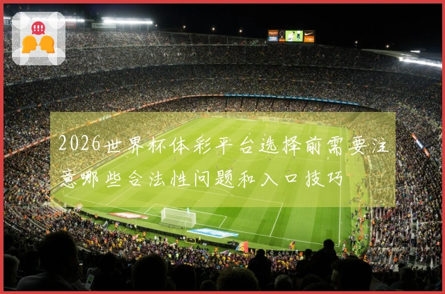 2026世界杯体彩平台选择前需要注意哪些合法性问题和入口技巧