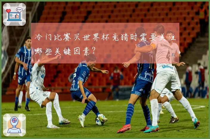 冷门比赛买世界杯竞猜时需要关注哪些关键因素？