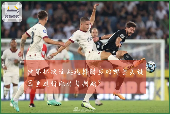 世界杯投注站选择时应对哪些关键因素进行比对与判断？