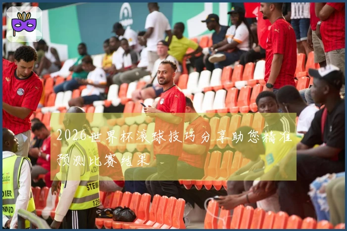 2026世界杯滚球技巧分享助您精准预测比赛结果