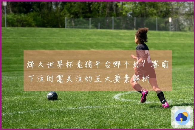 烽火世界杯竞猜平台哪个好？赛前下注时需关注的五大要素解析