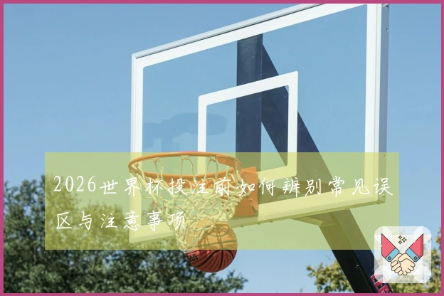 2026世界杯投注前如何辨别常见误区与注意事项