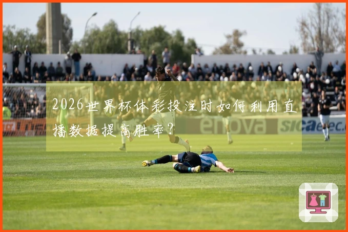 2026世界杯体彩投注时如何利用直播数据提高胜率？