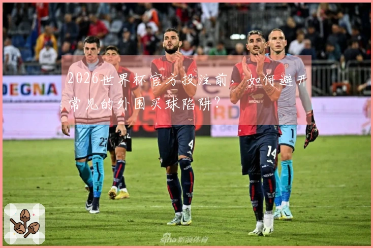 2026世界杯官方投注前，如何避开常见的外围买球陷阱？